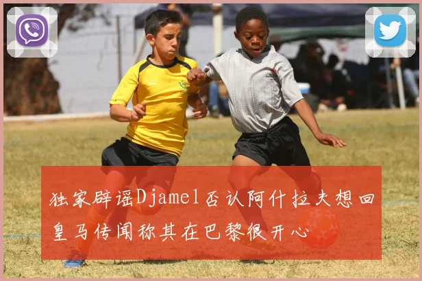 独家辟谣Djamel否认阿什拉夫想回皇马传闻称其在巴黎很开心