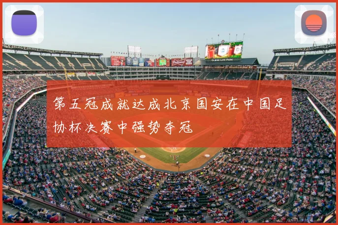 第五冠成就达成北京国安在中国足协杯决赛中强势夺冠
