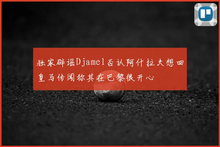 独家辟谣Djamel否认阿什拉夫想回皇马传闻称其在巴黎很开心