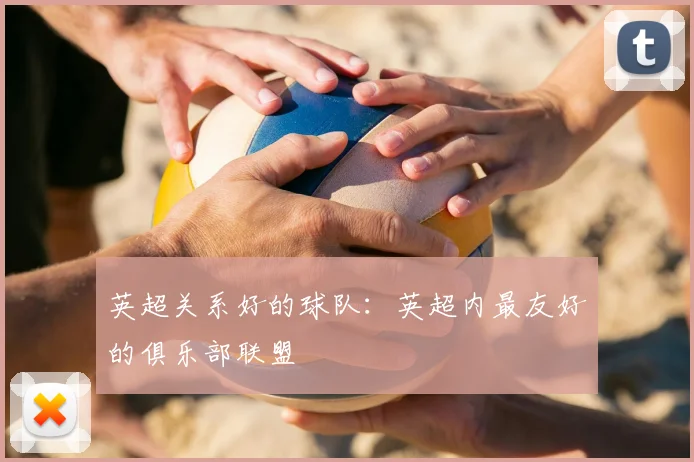 英超关系好的球队:英超内最友好的俱乐部联盟