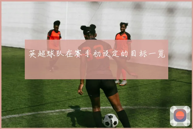 英超球队在赛季初设定的目标一览