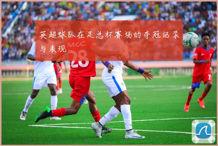 英超球队在足总杯赛场的夺冠记录与表现