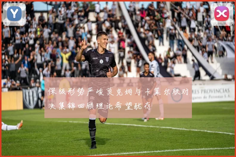 保级形势严峻莫克姆与卡莱尔联对决集锦回顾理论希望犹存