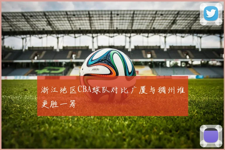 浙江地区CBA球队对比广厦与稠州谁更胜一筹